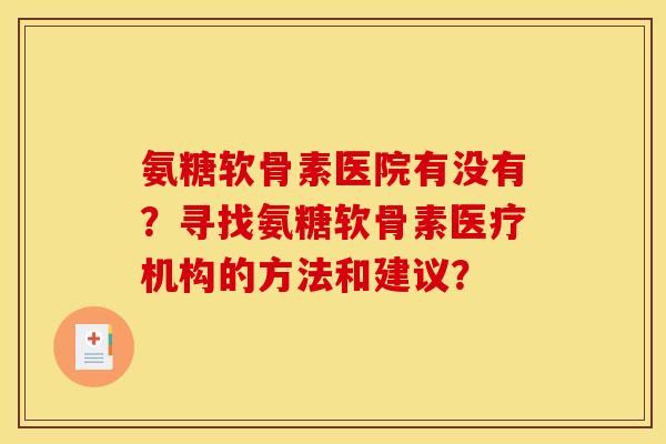 氨糖软骨素医院有没有？寻找氨糖软骨素医疗机构的方法和建议？