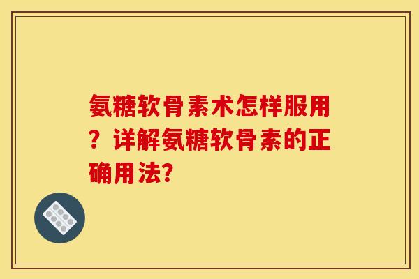 氨糖软骨素术怎样服用？详解氨糖软骨素的正确用法？-第1张图片-关节骑士