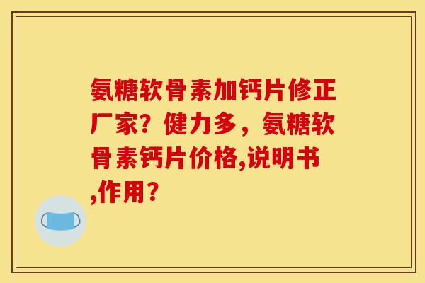 氨糖软骨素加钙片修正厂家？健力多，氨糖软骨素钙片价格,说明书,作用？