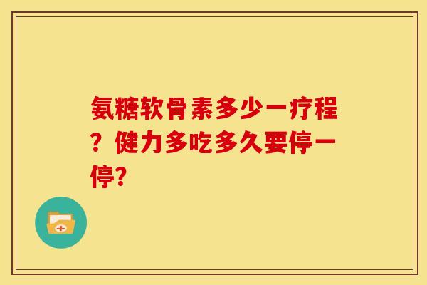 氨糖软骨素多少一疗程？健力多吃多久要停一停？