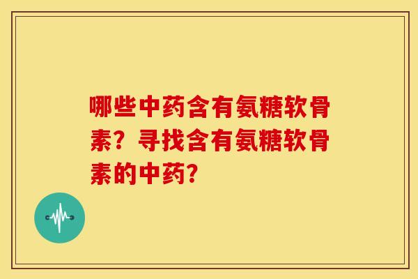 哪些中药含有氨糖软骨素？寻找含有氨糖软骨素的中药？-第1张图片-关节骑士