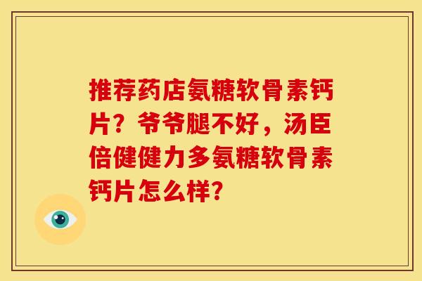 推荐药店氨糖软骨素钙片?爷爷腿不好,汤臣倍健健力多氨糖软骨素钙片怎么样?-第1张图片-关节骑士 推荐药店氨糖软骨素钙片?爷爷腿不好,汤臣倍健健力多氨糖软骨素钙片怎么样?-第1张图片-关节骑士