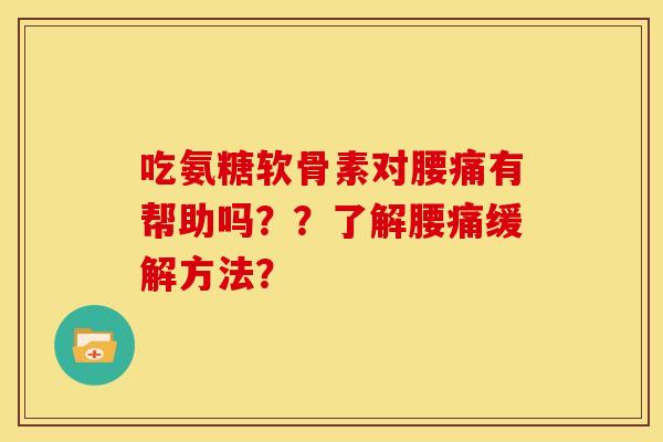 吃氨糖软骨素对腰痛有帮助吗？？了解腰痛缓解方法？