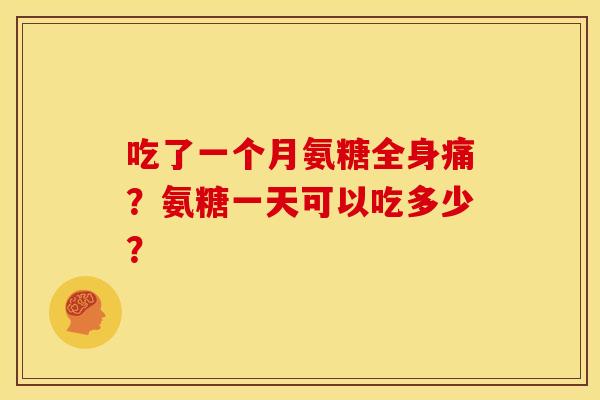 吃了一个月氨糖全身痛？氨糖一天可以吃多少？-第1张图片-关节骑士