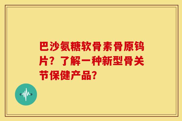 巴沙氨糖软骨素骨原钨片？了解一种新型骨关节保健产品？-第1张图片-关节骑士