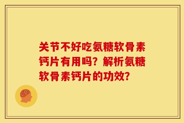 关节不好吃氨糖软骨素钙片有用吗？解析氨糖软骨素钙片的功效？
