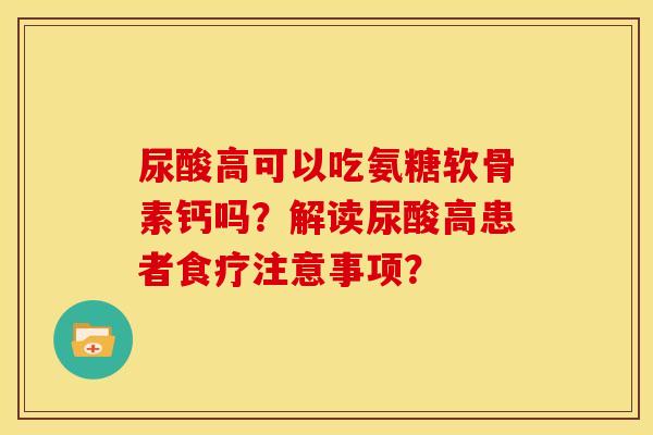 尿酸高可以吃氨糖软骨素钙吗?解读尿酸高患者食疗注意事项?-第1张图片-关节骑士 尿酸高可以吃氨糖软骨素钙吗?解读尿酸高患者食疗注意事项?-第1张图片-关节骑士