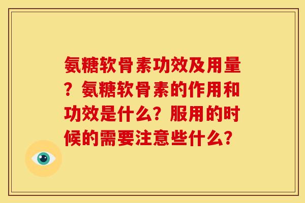 氨糖软骨素功效及用量？氨糖软骨素的作用和功效是什么？服用的时候的需要注意些什么？