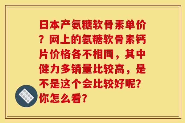 日本产氨糖软骨素单价？网上的氨糖软骨素钙片价格各不相同，其中健力多销量比较高，是不是这个会比较好呢？你怎么看？-第1张图片-关节骑士
