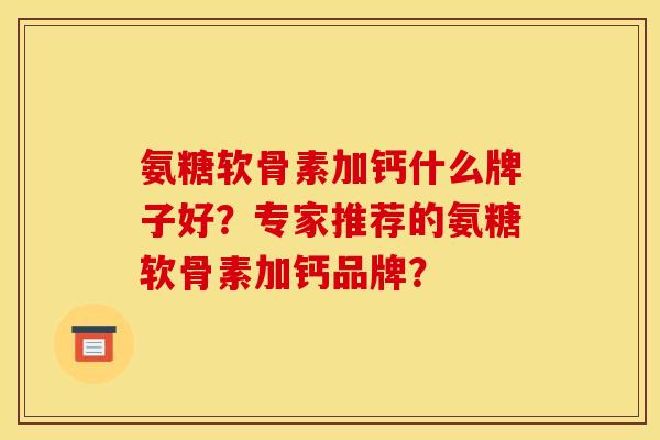 氨糖软骨素加钙什么牌子好？专家推荐的氨糖软骨素加钙品牌？-第1张图片-关节骑士