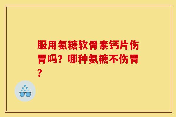 服用氨糖软骨素钙片伤胃吗？哪种氨糖不伤胃？