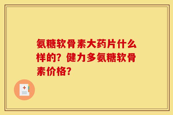 氨糖软骨素大药片什么样的?健力多氨糖软骨素价格?-第1张图片-关节骑士 氨糖软骨素大药片什么样的?健力多氨糖软骨素价格?-第1张图片-关节骑士
