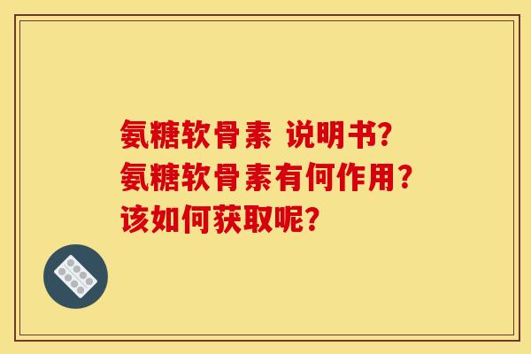 氨糖软骨素 说明书？氨糖软骨素有何作用？该如何获取呢？