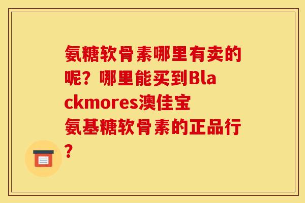 氨糖软骨素哪里有卖的呢？哪里能买到Blackmores澳佳宝氨基糖软骨素的正品行？