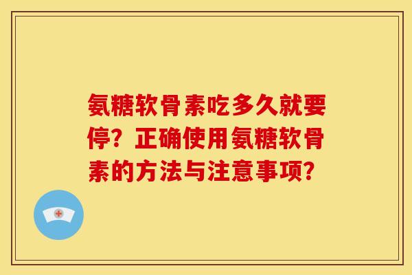 氨糖软骨素吃多久就要停？正确使用氨糖软骨素的方法与注意事项？