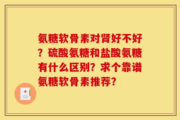 氨糖软骨素对肾好不好？硫酸氨糖和盐酸氨糖有什么区别？求个靠谱氨糖软骨素推荐？