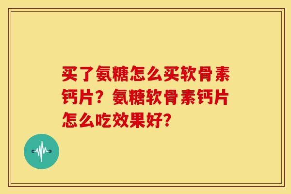 买了氨糖怎么买软骨素钙片？氨糖软骨素钙片怎么吃效果好？