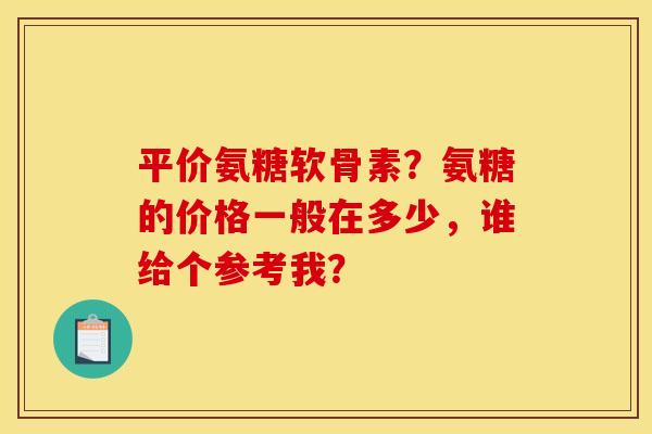 平价氨糖软骨素？氨糖的价格一般在多少，谁给个参考我？