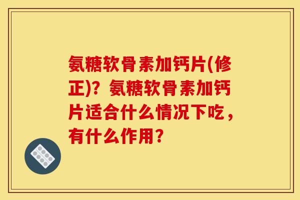 氨糖软骨素加钙片(修正)？氨糖软骨素加钙片适合什么情况下吃，有什么作用？