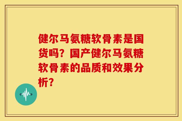 健尔马氨糖软骨素是国货吗？国产健尔马氨糖软骨素的品质和效果分析？