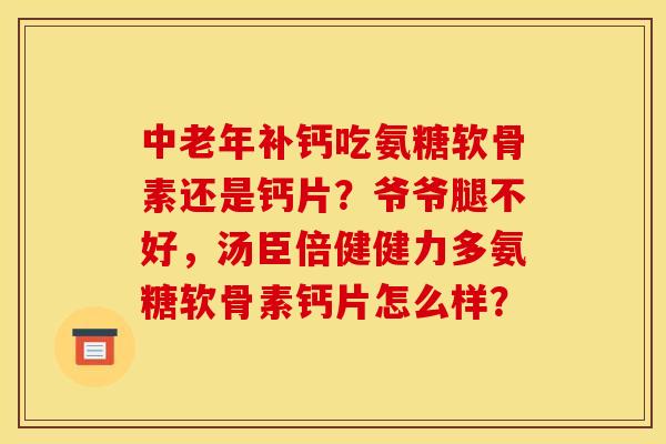 中老年补钙吃氨糖软骨素还是钙片？爷爷腿不好，汤臣倍健健力多氨糖软骨素钙片怎么样？-第1张图片-关节骑士