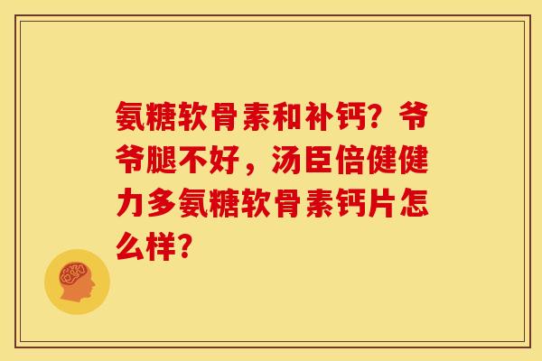 氨糖软骨素和补钙？爷爷腿不好，汤臣倍健健力多氨糖软骨素钙片怎么样？