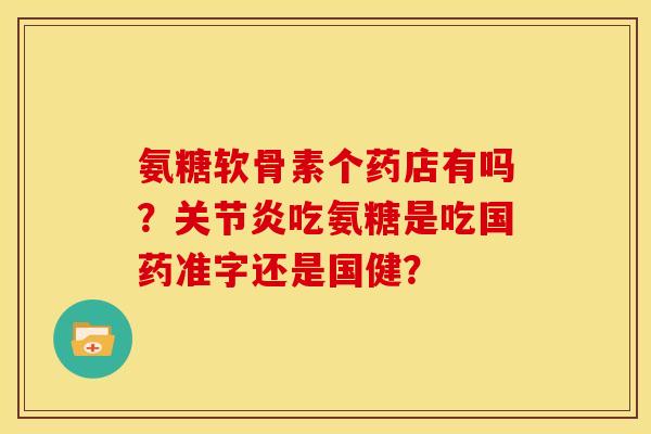 氨糖软骨素个药店有吗?关节炎吃氨糖是吃国药准字还是国健?-第1张图片-关节骑士 氨糖软骨素个药店有吗?关节炎吃氨糖是吃国药准字还是国健?-第1张图片-关节骑士
