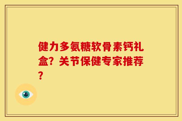 健力多氨糖软骨素钙礼盒?关节保健专家推荐?-第1张图片-关节骑士 健力多氨糖软骨素钙礼盒?关节保健专家推荐?-第1张图片-关节骑士