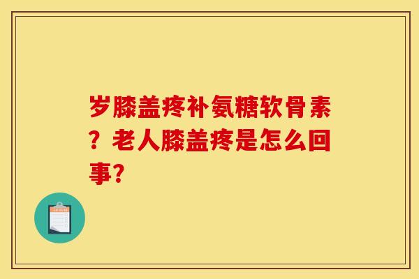岁膝盖疼补氨糖软骨素?老人膝盖疼是怎么回事?-第1张图片-关节骑士 岁膝盖疼补氨糖软骨素?老人膝盖疼是怎么回事?-第1张图片-关节骑士