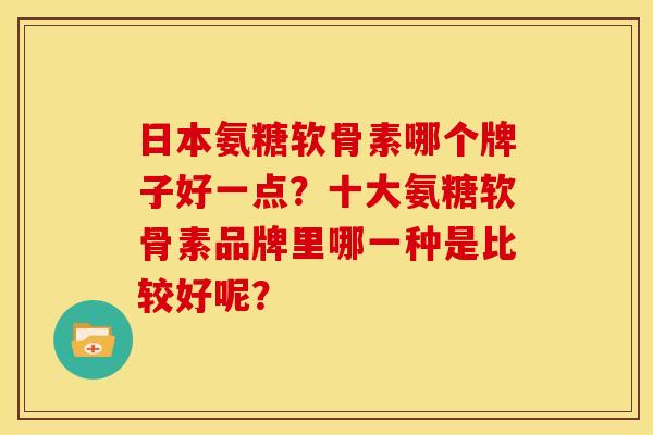 日本氨糖软骨素哪个牌子好一点？十大氨糖软骨素品牌里哪一种是比较好呢？-第1张图片-关节骑士