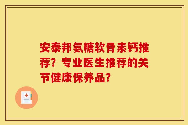 安泰邦氨糖软骨素钙推荐?专业医生推荐的关节健康保养品?-第1张图片-关节骑士 安泰邦氨糖软骨素钙推荐?专业医生推荐的关节健康保养品?-第1张图片-关节骑士
