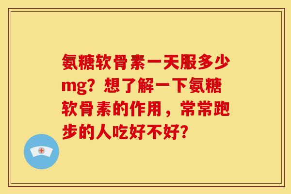 氨糖软骨素一天服多少mg？想了解一下氨糖软骨素的作用，常常跑步的人吃好不好？