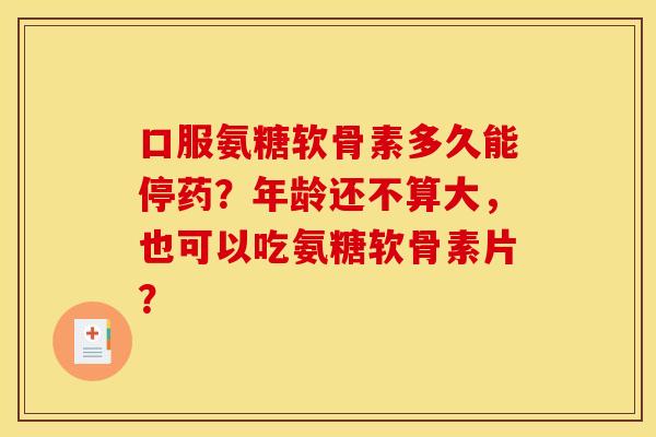 口服氨糖软骨素多久能停药？年龄还不算大，也可以吃氨糖软骨素片？-第1张图片-关节骑士