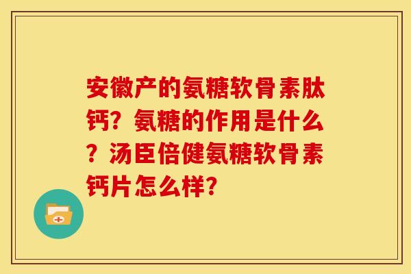 安徽产的氨糖软骨素肽钙？氨糖的作用是什么？汤臣倍健氨糖软骨素钙片怎么样？