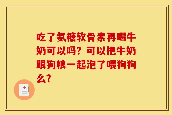 吃了氨糖软骨素再喝牛奶可以吗？可以把牛奶跟狗粮一起泡了喂狗狗么？