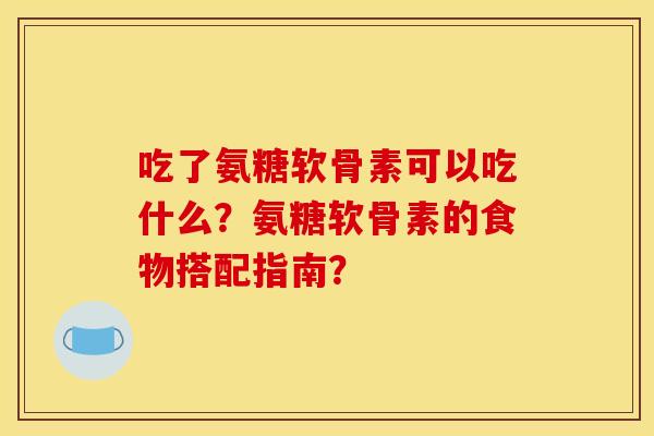 吃了氨糖软骨素可以吃什么？氨糖软骨素的食物搭配指南？-第1张图片-关节骑士