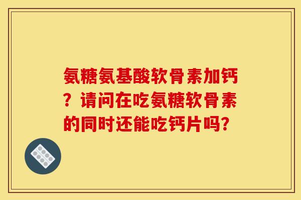 氨糖氨基酸软骨素加钙?请问在吃氨糖软骨素的同时还能吃钙片吗?-第1张图片-关节骑士 氨糖氨基酸软骨素加钙?请问在吃氨糖软骨素的同时还能吃钙片吗?-第1张图片-关节骑士