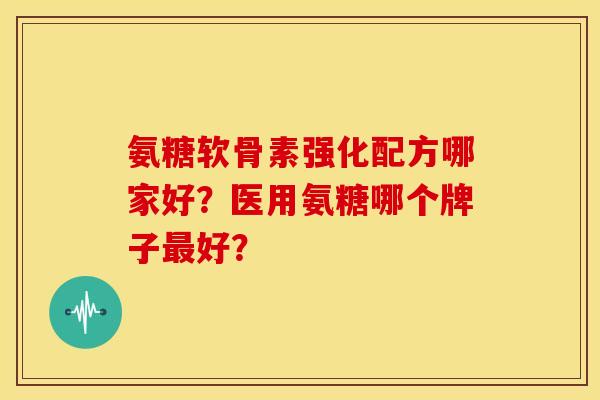 氨糖软骨素强化配方哪家好？医用氨糖哪个牌子最好？-第1张图片-关节骑士
