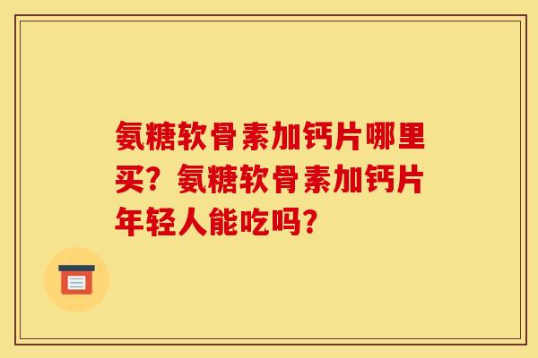氨糖软骨素加钙片哪里买？氨糖软骨素加钙片年轻人能吃吗？-第1张图片-关节骑士