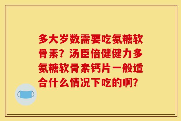 多大岁数需要吃氨糖软骨素？汤臣倍健健力多氨糖软骨素钙片一般适合什么情况下吃的啊？