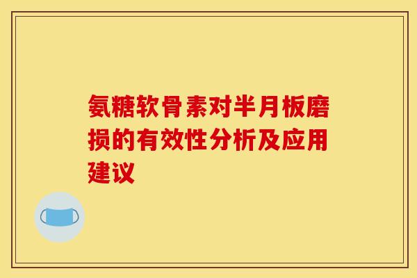 氨糖软骨素对半月板磨损的有效性分析及应用建议