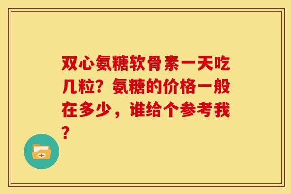 双心氨糖软骨素一天吃几粒？氨糖的价格一般在多少，谁给个参考我？