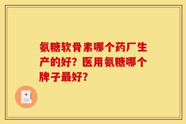 氨糖软骨素哪个药厂生产的好？医用氨糖哪个牌子最好？