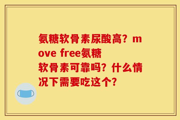 氨糖软骨素尿酸高？move free氨糖软骨素可靠吗？什么情况下需要吃这个？