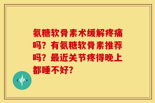 氨糖软骨素术缓解疼痛吗？有氨糖软骨素推荐吗？最近关节疼得晚上都睡不好？