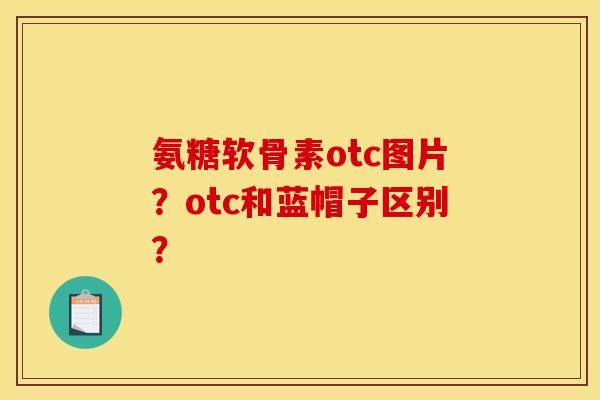 氨糖软骨素otc图片？otc和蓝帽子区别？