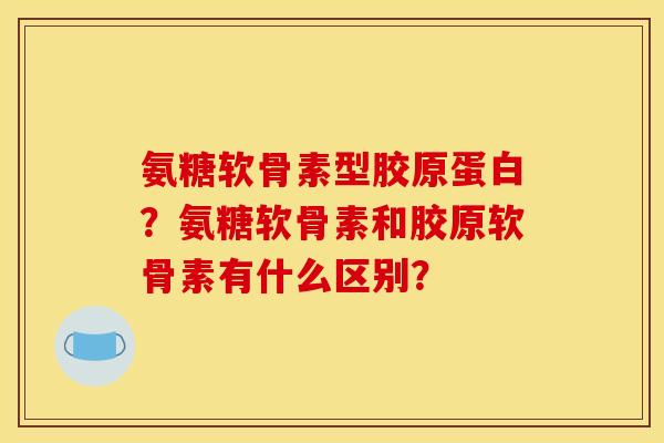 氨糖软骨素型胶原蛋白？氨糖软骨素和胶原软骨素有什么区别？-第1张图片-关节骑士