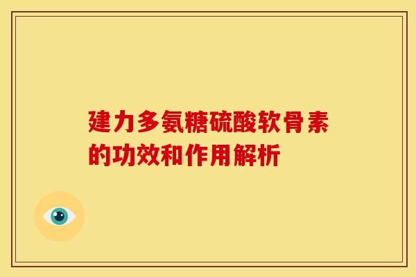 建力多氨糖硫酸软骨素的功效和作用解析