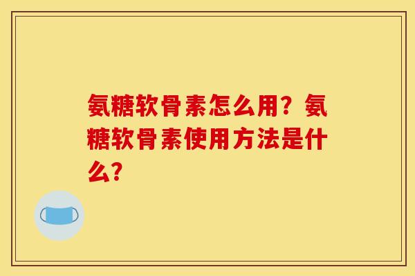 氨糖软骨素怎么用?氨糖软骨素使用方法是什么?-第1张图片-关节骑士 氨糖软骨素怎么用?氨糖软骨素使用方法是什么?-第1张图片-关节骑士