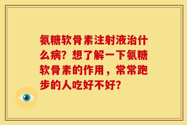 氨糖软骨素注射液治什么病？想了解一下氨糖软骨素的作用，常常跑步的人吃好不好？